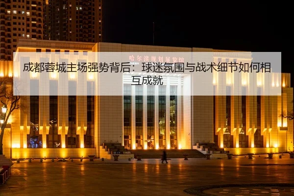 成都蓉城主场强势背后：球迷氛围与战术细节如何相互成就