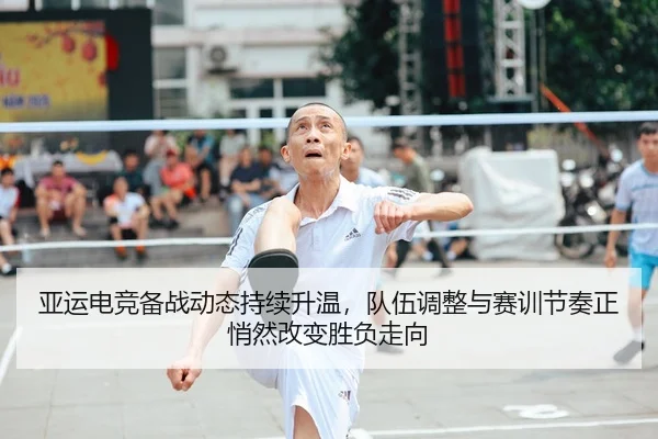 亚运电竞备战动态持续升温，队伍调整与赛训节奏正悄然改变胜负走向
